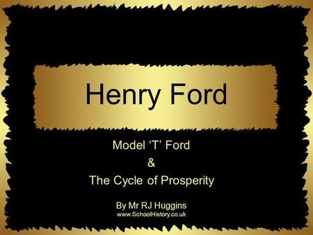 Henry Ford Model ‘T’ Ford & The Cycle of Prosperity By Mr RJ Huggins www.SchoolHistory.co.uk.