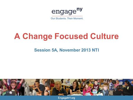 EngageNY.org A Change Focused Culture Session 5A, November 2013 NTI.