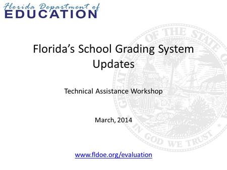 Florida’s School Grading System Updates Technical Assistance Workshop March, 2014 www.fldoe.org/evaluation.