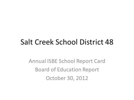 Salt Creek School District 48 Annual ISBE School Report Card Board of Education Report October 30, 2012.