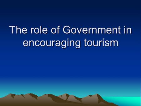 The role of Government in encouraging tourism. The key questions Why would governments want to promote tourism? How might they go about promoting tourism?
