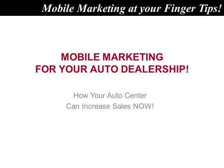 MOBILE MARKETING FOR YOUR AUTO DEALERSHIP! How Your Auto Center Can Increase Sales NOW! Mobile Marketing at your Finger Tips!