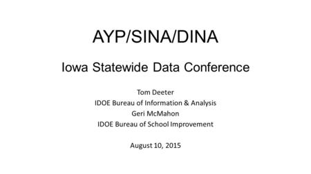 AYP/SINA/DINA Iowa Statewide Data Conference Tom Deeter IDOE Bureau of Information & Analysis Geri McMahon IDOE Bureau of School Improvement August 10,