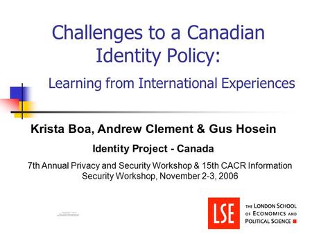 Challenges to a Canadian Identity Policy: Learning from International Experiences Krista Boa, Andrew Clement & Gus Hosein Identity Project - Canada 7th.
