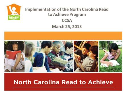 Implementation of the North Carolina Read to Achieve Program CCSA March 25, 2013.