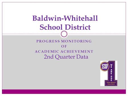 PROGRESS MONITORING OF ACADEMIC ACHIEVEMENT Baldwin-Whitehall School District 2nd Quarter Data.