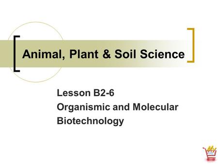 Animal, Plant & Soil Science Lesson B2-6 Organismic and Molecular Biotechnology.