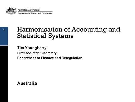 Harmonisation of Accounting and Statistical Systems Tim Youngberry First Assistant Secretary Department of Finance and Deregulation Australia 1.