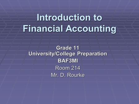 Introduction to Financial Accounting Grade 11 University/College Preparation BAF3MI Room 214 Mr. D. Rourke.