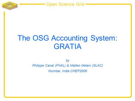 Open Science Grid The OSG Accounting System: GRATIA by Philippe Canal (FNAL) & Matteo Melani (SLAC) Mumbai, India CHEP2006.