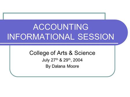 ACCOUNTING INFORMATIONAL SESSION College of Arts & Science July 27 th & 29 th, 2004 By Dalana Moore.