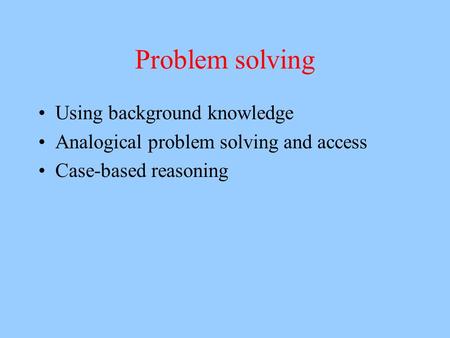 Problem solving Using background knowledge Analogical problem solving and access Case-based reasoning.
