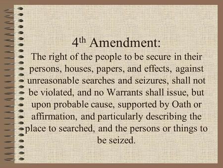 4 th Amendment: The right of the people to be secure in their persons, houses, papers, and effects, against unreasonable searches and seizures, shall not.