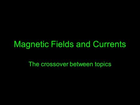Magnetic Fields and Currents The crossover between topics.