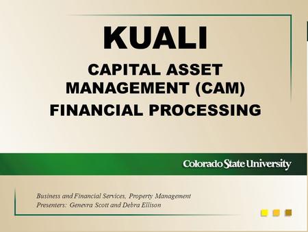 KUALI CAPITAL ASSET MANAGEMENT (CAM) FINANCIAL PROCESSING Business and Financial Services, Property Management Presenters: Genevra Scott and Debra Ellison.