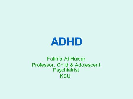 ADHD Fatima Al-Haidar Professor, Child & Adolescent Psychiatrist KSU.