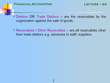 Financial Accounting 1 Lecture – 24 Debtors OR Trade Debtors – are the receivables by the organization against the sale of goods. Receivables / Other.