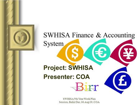 SWHISA 5th Year Work Plan Session, Bahir Dar, 06 Aug 09, COA SWHISA Finance & Accounting System Project: SWHISA Presenter: COA This presentation will probably.