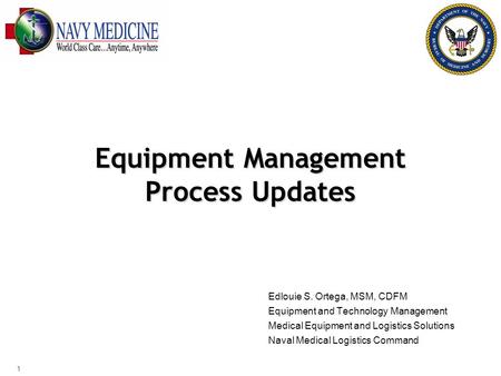 Equipment Management Process Updates Edlouie S. Ortega, MSM, CDFM Equipment and Technology Management Medical Equipment and Logistics Solutions Naval Medical.