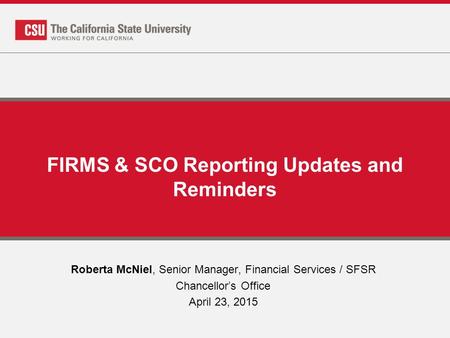 FIRMS & SCO Reporting Updates and Reminders Roberta McNiel, Senior Manager, Financial Services / SFSR Chancellor’s Office April 23, 2015.