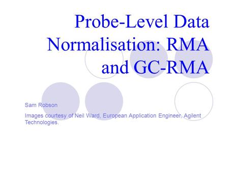 Probe-Level Data Normalisation: RMA and GC-RMA Sam Robson Images courtesy of Neil Ward, European Application Engineer, Agilent Technologies.
