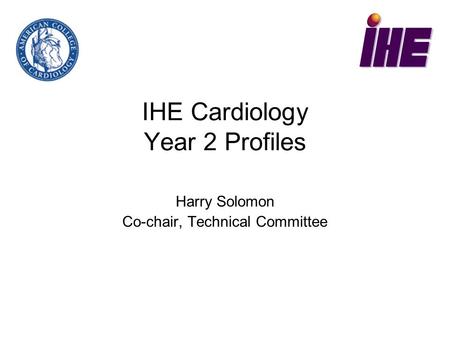 IHE Cardiology Year 2 Profiles Harry Solomon Co-chair, Technical Committee.