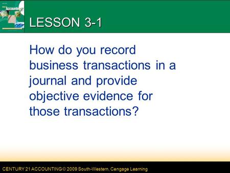 CENTURY 21 ACCOUNTING © 2009 South-Western, Cengage Learning LESSON 3-1 How do you record business transactions in a journal and provide objective evidence.