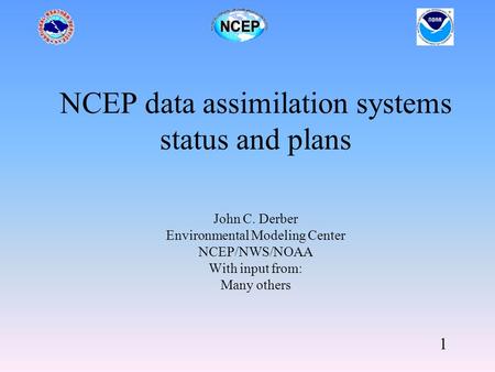 1 NCEP data assimilation systems status and plans John C. Derber Environmental Modeling Center NCEP/NWS/NOAA With input from: Many others.