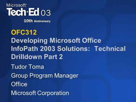 OFC312 Developing Microsoft Office InfoPath 2003 Solutions: Technical Drilldown Part 2 Tudor Toma Group Program Manager Office Microsoft Corporation.