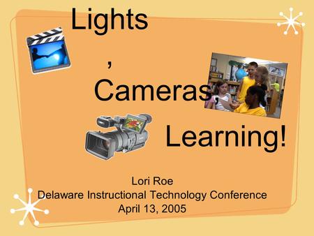Lights, Lori Roe Delaware Instructional Technology Conference April 13, 2005 Cameras, Learning!