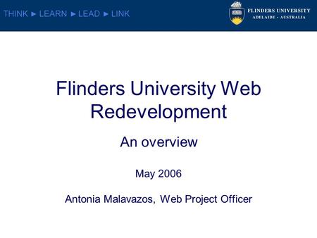 THINK LEARN LEAD LINK Flinders University Web Redevelopment An overview May 2006 Antonia Malavazos, Web Project Officer.