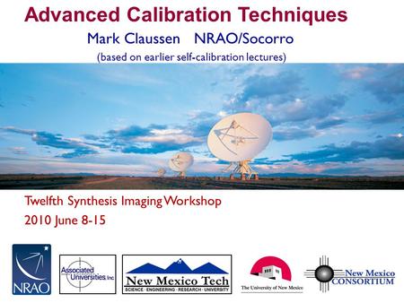 Twelfth Synthesis Imaging Workshop 2010 June 8-15 Advanced Calibration Techniques Mark Claussen NRAO/Socorro (based on earlier self-calibration lectures)