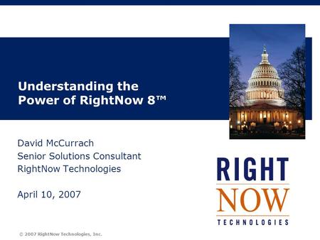© 2007 RightNow Technologies, Inc. Understanding the Power of RightNow 8™ David McCurrach Senior Solutions Consultant RightNow Technologies April 10, 2007.