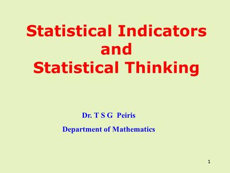 1 Statistical Indicators and Statistical Thinking 1 Dr. T S G Peiris Department of Mathematics.