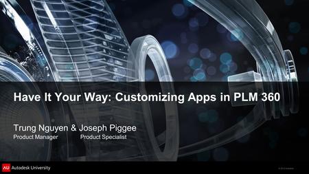 © 2012 Autodesk Have It Your Way: Customizing Apps in PLM 360 Trung Nguyen & Joseph Piggee Product Manager Product Specialist.