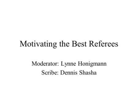 Motivating the Best Referees Moderator: Lynne Honigmann Scribe: Dennis Shasha.