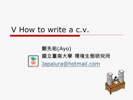 V How to write a c.v. 鄭先祐 (Ayo) 國立臺南大學 環境生態研究所