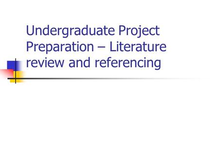 Undergraduate Project Preparation – Literature review and referencing.