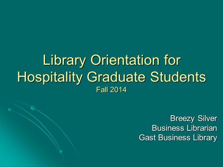 Library Orientation for Hospitality Graduate Students Fall 2014 Breezy Silver Business Librarian Gast Business Library.