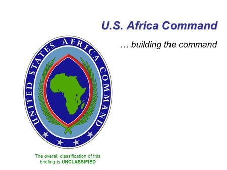 The overall classification of this briefing is UNCLASSIFIED U.S. Africa Command … building the command.