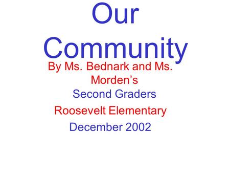 Our Community By Ms. Bednark and Ms. Morden’s Second Graders Roosevelt Elementary December 2002.