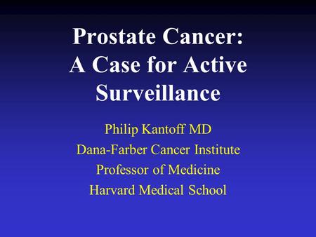 Prostate Cancer: A Case for Active Surveillance Philip Kantoff MD Dana-Farber Cancer Institute Professor of Medicine Harvard Medical School.