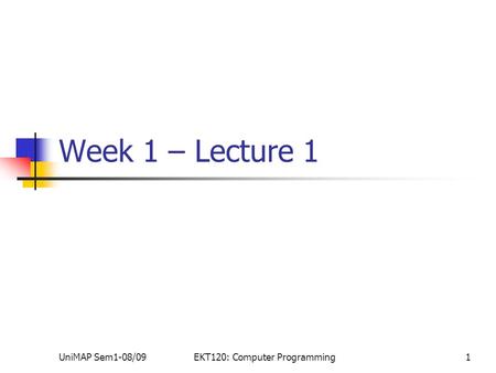 UniMAP Sem1-08/09EKT120: Computer Programming1 Week 1 – Lecture 1.