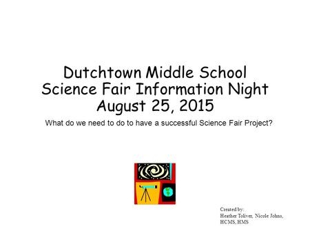 Dutchtown Middle School Science Fair Information Night August 25, 2015 What do we need to do to have a successful Science Fair Project? Created by: Heather.