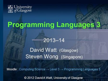 Programming Languages 3 2013–14 David Watt (Glasgow) Steven Wong (Singapore) Moodle : Computing Science → Level 3 → Programming Languages 3 © 2012 David.