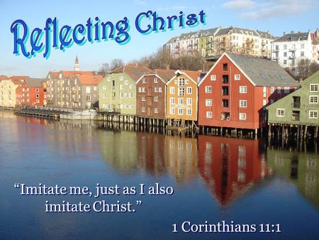 “Imitate me, just as I also imitate Christ.” 1 Corinthians 11:1 “Imitate me, just as I also imitate Christ.” 1 Corinthians 11:1.