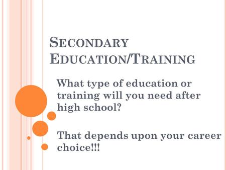 S ECONDARY E DUCATION /T RAINING What type of education or training will you need after high school? That depends upon your career choice!!!