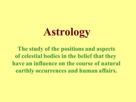 Astrology The study of the positions and aspects of celestial bodies in the belief that they have an influence on the course of natural earthly occurrences.