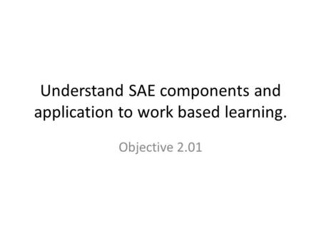 Understand SAE components and application to work based learning. Objective 2.01.