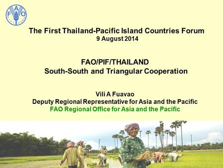 The First Thailand-Pacific Island Countries Forum 9 August 2014 FAO/PIF/THAILAND South-South and Triangular Cooperation Vili A Fuavao Deputy Regional Representative.